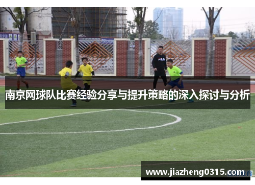 南京网球队比赛经验分享与提升策略的深入探讨与分析