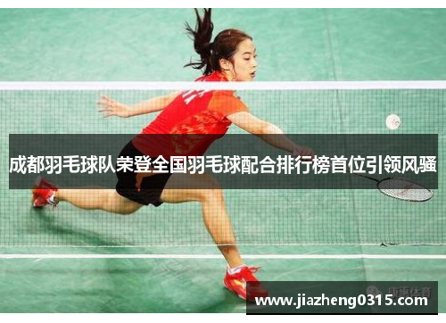 成都羽毛球队荣登全国羽毛球配合排行榜首位引领风骚